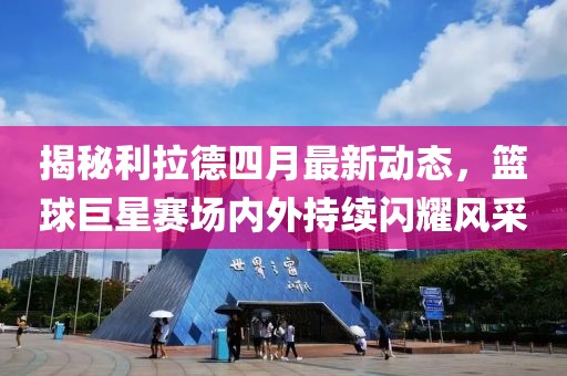 揭秘利拉德四月最新動態，籃球巨星賽場內外持續閃耀風采