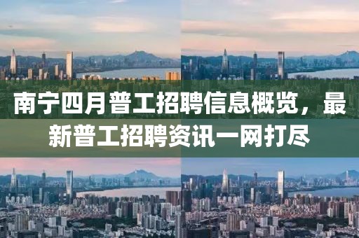 南寧四月普工招聘信息概覽，最新普工招聘資訊一網打盡
