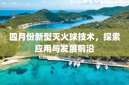 四月份新型滅火球技術，探索應用與發展前沿