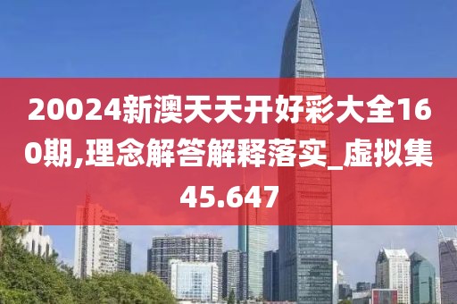 20024新澳天天開好彩大全160期,理念解答解釋落實_虛擬集45.647