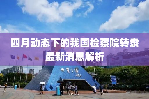 四月動態下的我國檢察院轉隸最新消息解析