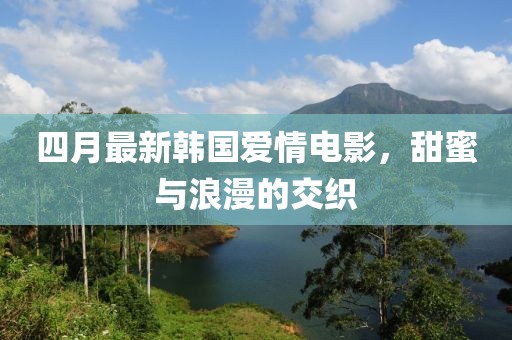 四月最新韓國愛情電影，甜蜜與浪漫的交織