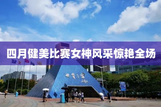 四月健美比賽女神風采驚艷全場