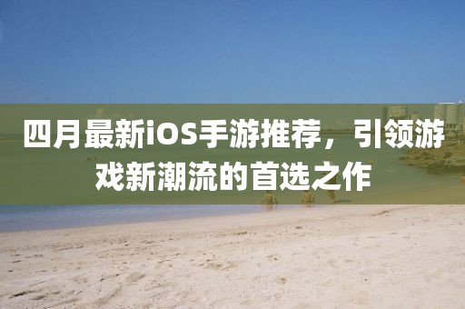 四月最新iOS手游推薦，引領游戲新潮流的首選之作