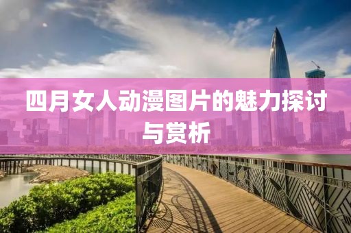四月女人動漫圖片的魅力探討與賞析