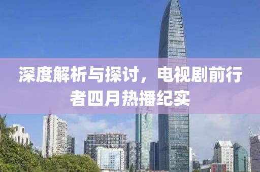 深度解析與探討，電視劇前行者四月熱播紀實