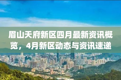 眉山天府新區四月最新資訊概覽，4月新區動態與資訊速遞