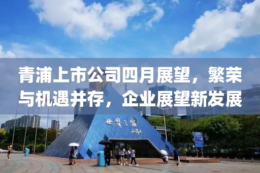 青浦上市公司四月展望，繁榮與機遇并存，企業展望新發展