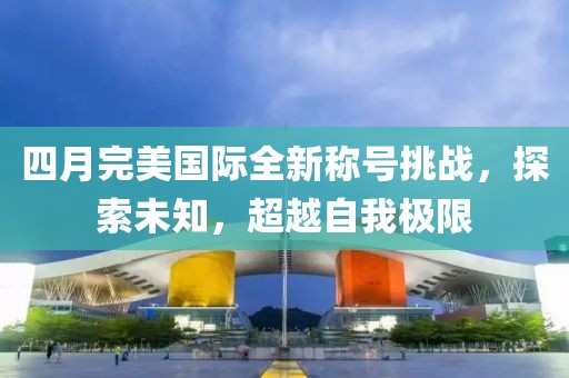 四月完美國際全新稱號(hào)挑戰(zhàn)，探索未知，超越自我極限