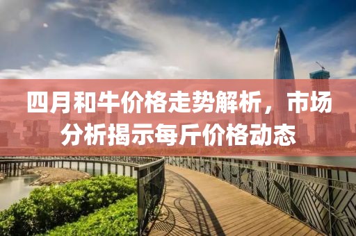 四月和牛價格走勢解析，市場分析揭示每斤價格動態(tài)