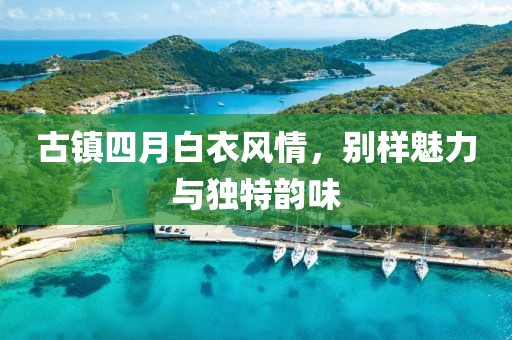 古鎮四月白衣風情，別樣魅力與獨特韻味