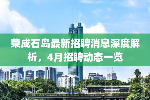 榮成石島最新招聘消息深度解析，4月招聘動態一覽