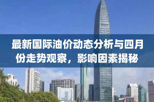 最新國際油價動態分析與四月份走勢觀察，影響因素揭秘