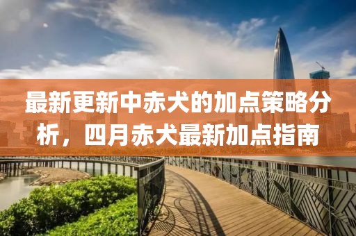 最新更新中赤犬的加點策略分析，四月赤犬最新加點指南