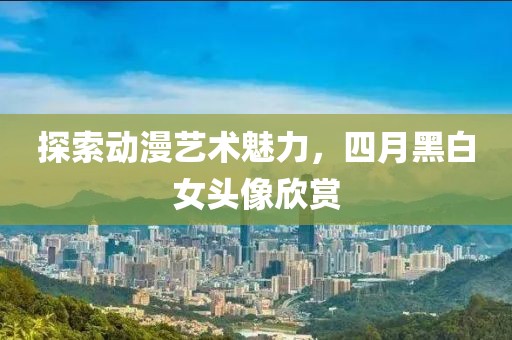 探索動漫藝術(shù)魅力，四月黑白女頭像欣賞