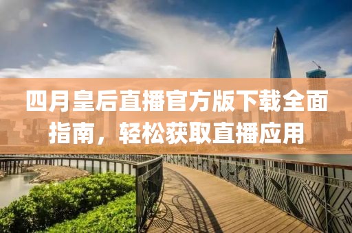 四月皇后直播官方版下載全面指南，輕松獲取直播應用