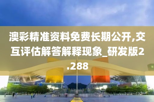 澳彩精準(zhǔn)資料免費(fèi)長(zhǎng)期公開(kāi),交互評(píng)估解答解釋現(xiàn)象_研發(fā)版2.288