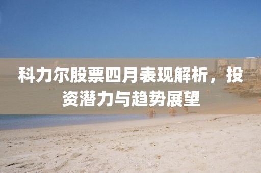 科力爾股票四月表現解析，投資潛力與趨勢展望