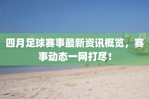 四月足球賽事最新資訊概覽，賽事動態一網打盡！