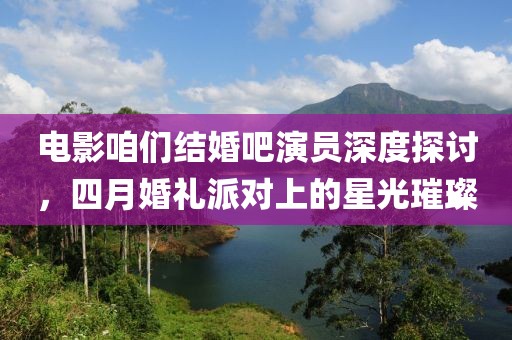 電影咱們結婚吧演員深度探討，四月婚禮派對上的星光璀璨