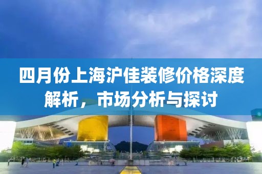 四月份上海滬佳裝修價格深度解析，市場分析與探討