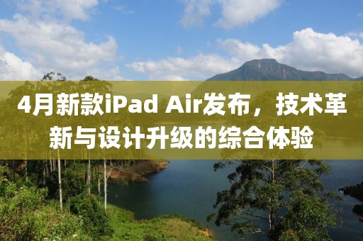 4月新款iPad Air發布，技術革新與設計升級的綜合體驗