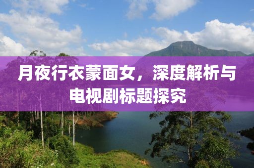 月夜行衣蒙面女，深度解析與電視劇標(biāo)題探究