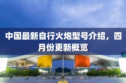 中國最新自行火炮型號介紹，四月份更新概覽