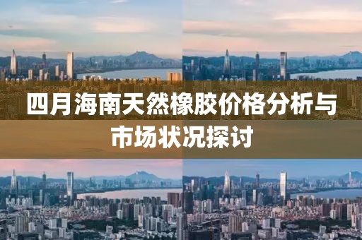 四月海南天然橡膠價格分析與市場狀況探討