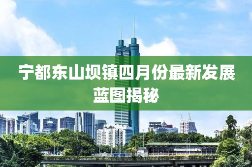 寧都東山壩鎮(zhèn)四月份最新發(fā)展藍圖揭秘
