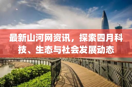 最新山河網資訊，探索四月科技、生態與社會發展動態