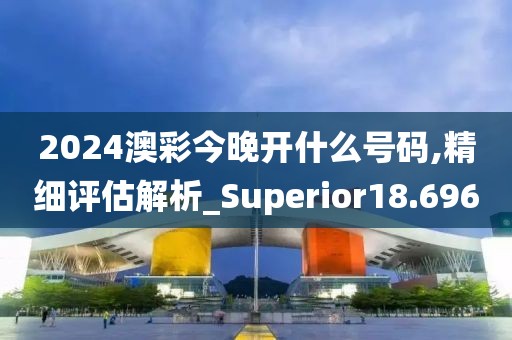 2024澳彩今晚開什么號碼,精細評估解析_Superior18.696