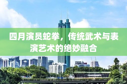 四月演員蛇拳，傳統(tǒng)武術(shù)與表演藝術(shù)的絕妙融合