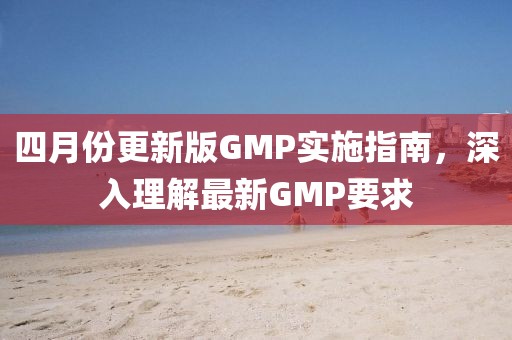 四月份更新版GMP實施指南，深入理解最新GMP要求