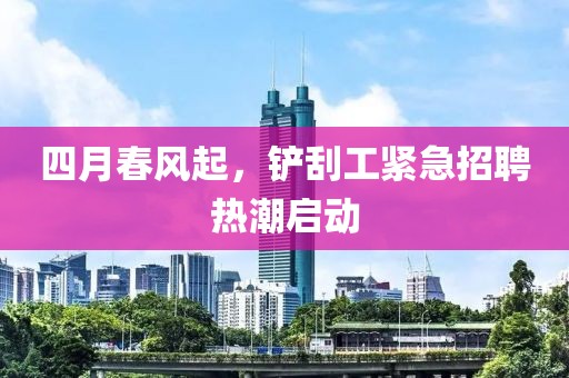四月春風(fēng)起，鏟刮工緊急招聘熱潮啟動