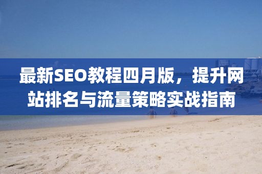 最新SEO教程四月版，提升網站排名與流量策略實戰指南