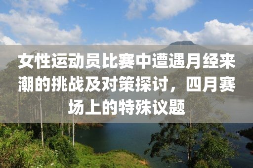 女性運動員比賽中遭遇月經(jīng)來潮的挑戰(zhàn)及對策探討，四月賽場上的特殊議題