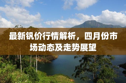 最新釩價行情解析，四月份市場動態及走勢展望