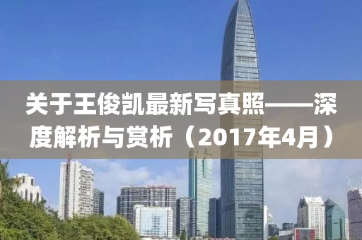 關于王俊凱最新寫真照——深度解析與賞析（2017年4月）
