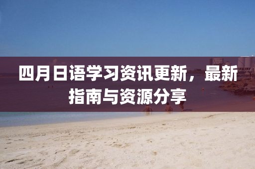 四月日語學(xué)習(xí)資訊更新，最新指南與資源分享