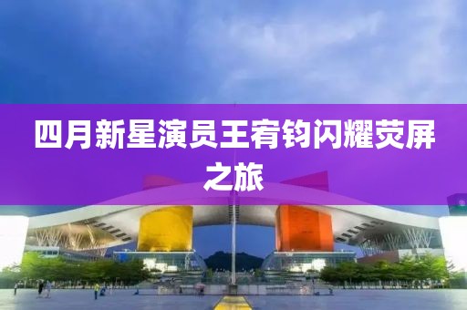 四月新星演員王宥鈞閃耀熒屏之旅