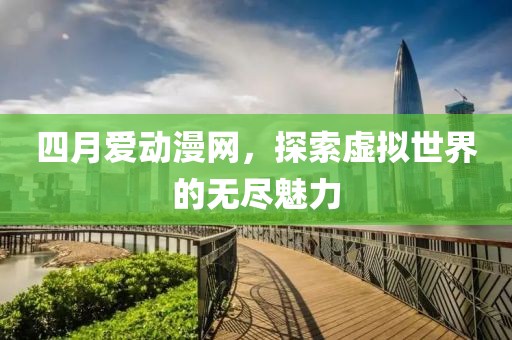 四月愛動漫網，探索虛擬世界的無盡魅力