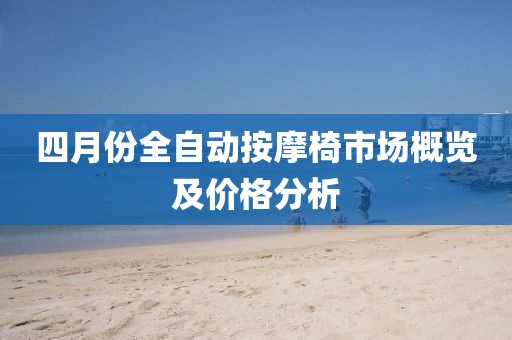四月份全自動按摩椅市場概覽及價格分析