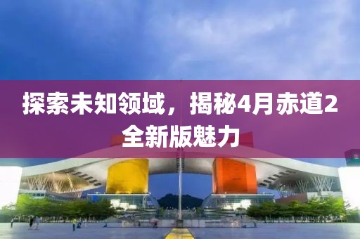 探索未知領(lǐng)域，揭秘4月赤道2全新版魅力