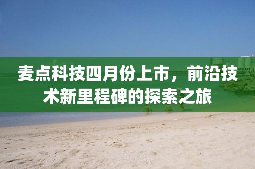 麥點科技四月份上市，前沿技術新里程碑的探索之旅