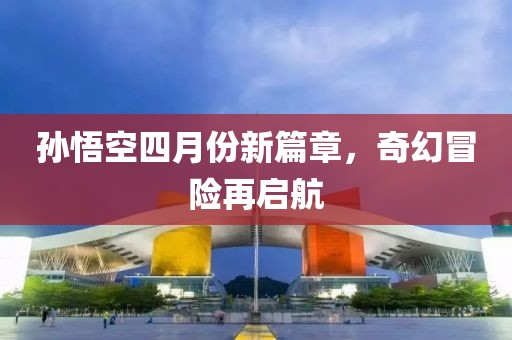 孫悟空四月份新篇章，奇幻冒險再啟航