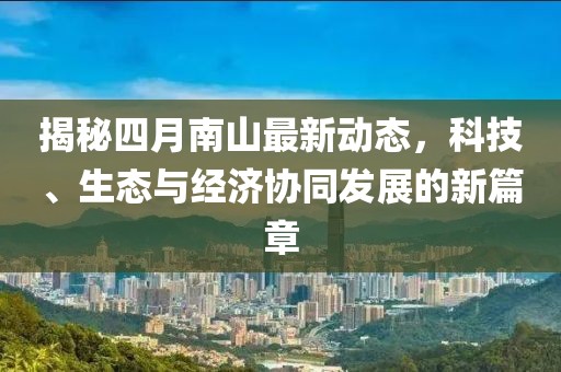 揭秘四月南山最新動(dòng)態(tài)，科技、生態(tài)與經(jīng)濟(jì)協(xié)同發(fā)展的新篇章