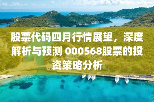 股票代碼四月行情展望，深度解析與預測 000568股票的投資策略分析