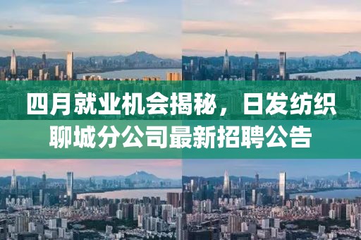 四月就業機會揭秘，日發紡織聊城分公司最新招聘公告