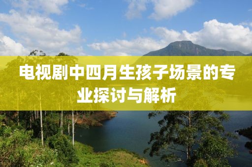 電視劇中四月生孩子場景的專業(yè)探討與解析